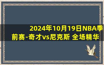 2024年10月19日NBA季前赛-奇才vs尼克斯 全场精华回放